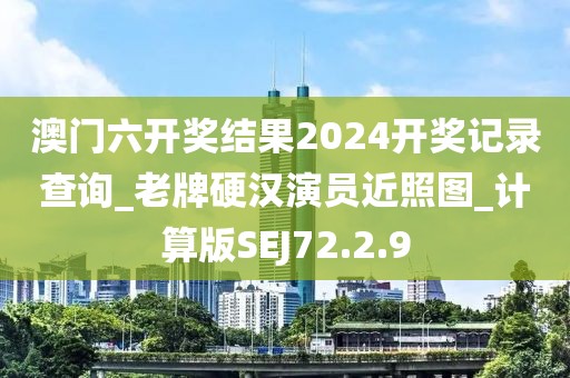 澳门六开奖结果2024开奖记录查询_老牌硬汉演员近照图_计算版SEJ72.2.9