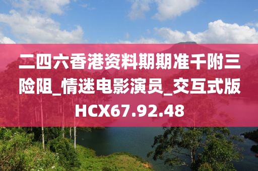 二四六香港资料期期准千附三险阻_情迷电影演员_交互式版HCX67.92.48