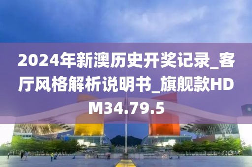 2024年新澳历史开奖记录_客厅风格解析说明书_旗舰款HDM34.79.5