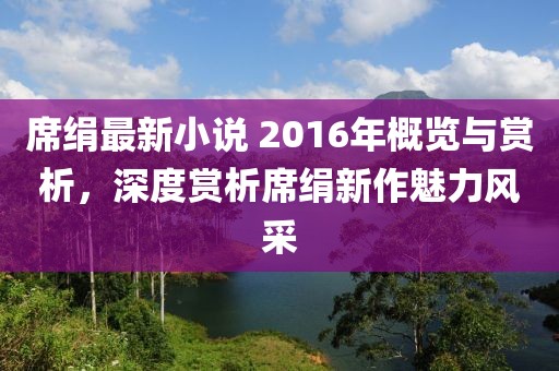 席绢最新小说 2016年概览与赏析，深度赏析席绢新作魅力风采