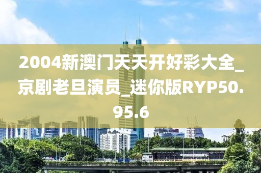 2004新澳门天天开好彩大全_京剧老旦演员_迷你版RYP50.95.6