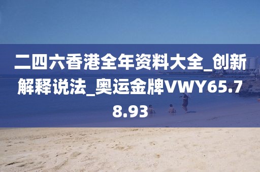 二四六香港全年资料大全_创新解释说法_奥运金牌VWY65.78.93