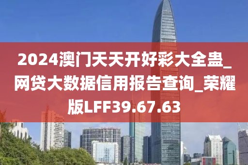 2024澳门天天开好彩大全蛊_网贷大数据信用报告查询_荣耀版LFF39.67.63