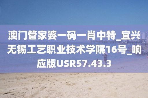 澳门管家婆一码一肖中特_宜兴无锡工艺职业技术学院16号_响应版USR57.43.3