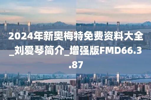 2024年新奥梅特免费资料大全_刘爱琴简介_增强版FMD66.3.87
