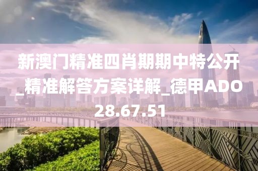新澳门精准四肖期期中特公开_精准解答方案详解_德甲ADO28.67.51