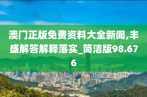 澳门正版免费资料大全新闻,丰盛解答解释落实_简洁版98.676
