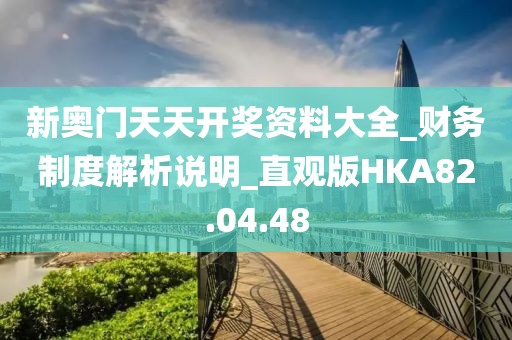 新奥门天天开奖资料大全_财务制度解析说明_直观版HKA82.04.48