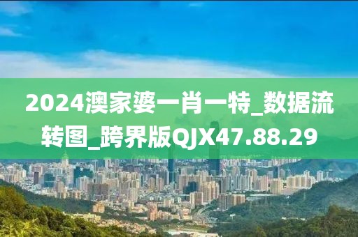 2024澳家婆一肖一特_数据流转图_跨界版QJX47.88.29