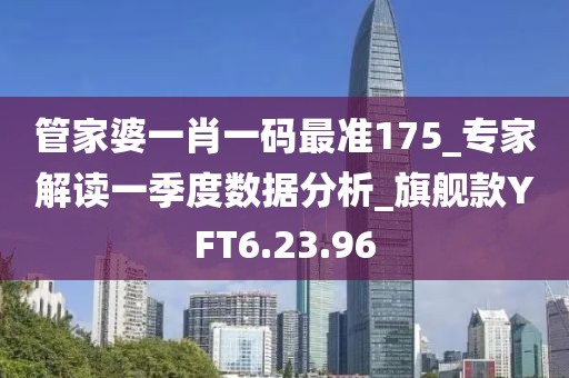 管家婆一肖一码最准175_专家解读一季度数据分析_旗舰款YFT6.23.96