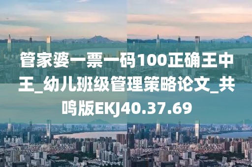 管家婆一票一码100正确王中王_幼儿班级管理策略论文_共鸣版EKJ40.37.69