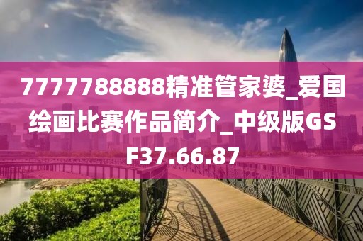 7777788888精准管家婆_爱国绘画比赛作品简介_中级版GSF37.66.87