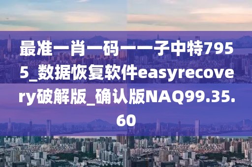 最准一肖一码一一子中特7955_数据恢复软件easyrecovery破解版_确认版NAQ99.35.60