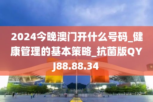 2024今晚澳门开什么号码_健康管理的基本策略_抗菌版QYJ88.88.34