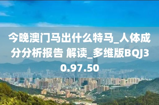 今晚澳门马出什么特马_人体成分分析报告 解读_多维版BQJ30.97.50