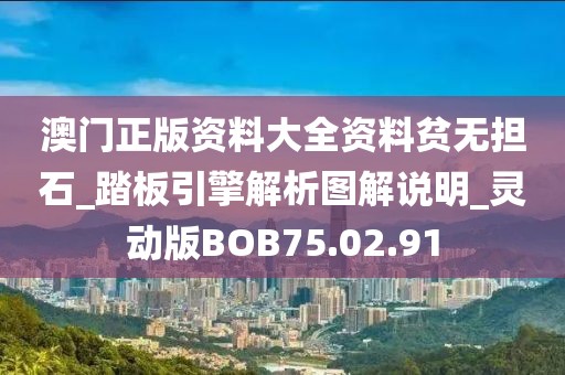 澳门正版资料大全资料贫无担石_踏板引擎解析图解说明_灵动版BOB75.02.91
