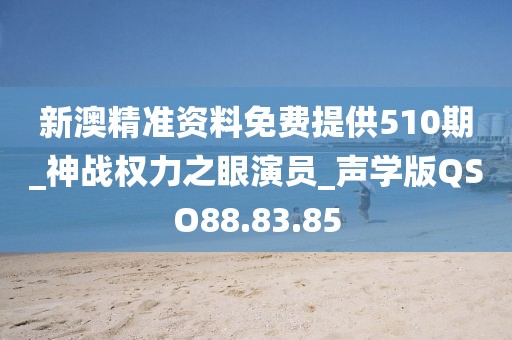 新澳精准资料免费提供510期_神战权力之眼演员_声学版QSO88.83.85