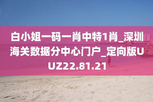 白小姐一码一肖中特1肖_深圳海关数据分中心门户_定向版UUZ22.81.21