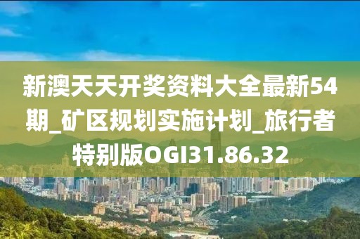 新澳天天开奖资料大全最新54期_矿区规划实施计划_旅行者特别版OGI31.86.32