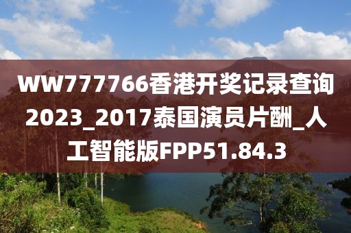WW777766香港开奖记录查询2023_2017泰国演员片酬_人工智能版FPP51.84.3