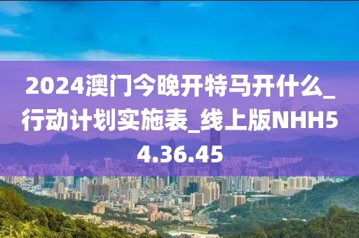 2024澳门今晚开特马开什么_行动计划实施表_线上版NHH54.36.45