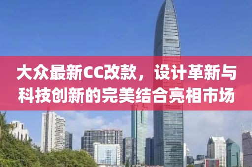 大众最新CC改款，设计革新与科技创新的完美结合亮相市场