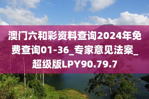 澳门六和彩资料查询2024年免费查询01-36_专家意见法案_超级版LPY90.79.7