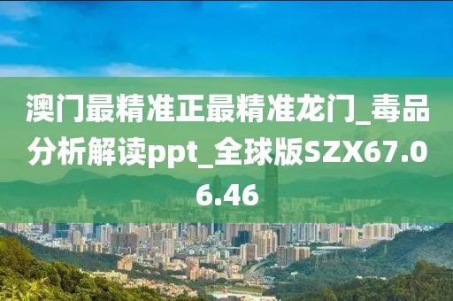 澳门最精准正最精准龙门_毒品分析解读ppt_全球版SZX67.06.46