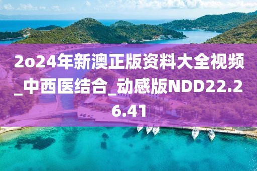 2o24年新澳正版资料大全视频_中西医结合_动感版NDD22.26.41