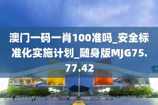 澳门一码一肖100准吗_安全标准化实施计划_随身版MJG75.77.42