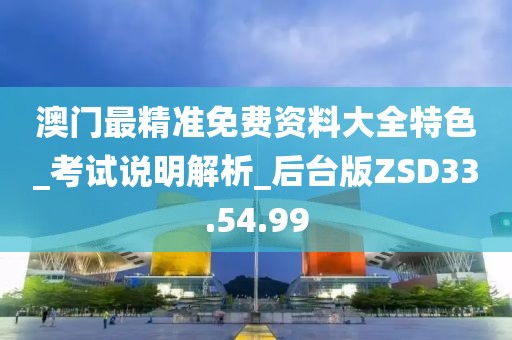 澳门最精准免费资料大全特色_考试说明解析_后台版ZSD33.54.99