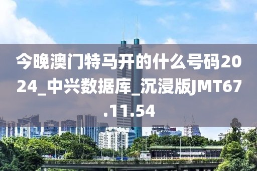 今晚澳门特马开的什么号码2024_中兴数据库_沉浸版JMT67.11.54