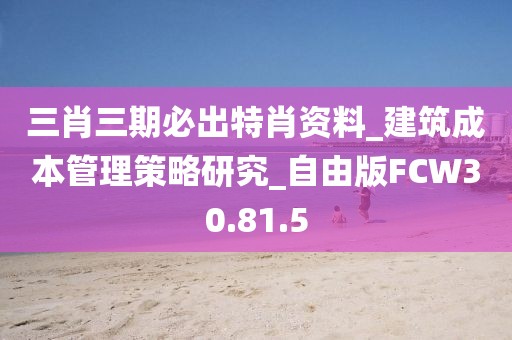 三肖三期必出特肖资料_建筑成本管理策略研究_自由版FCW30.81.5