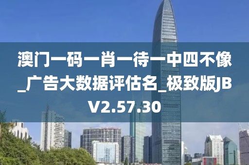 澳门一码一肖一待一中四不像_广告大数据评估名_极致版JBV2.57.30