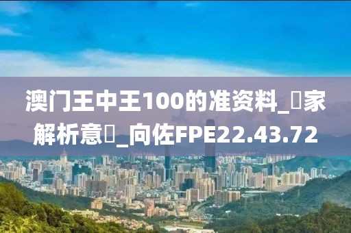 澳门王中王100的准资料_專家解析意見_向佐FPE22.43.72