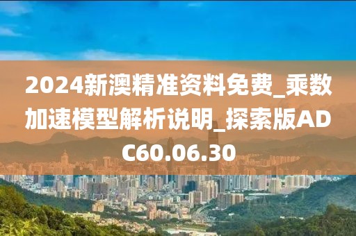 2024新澳精准资料免费_乘数加速模型解析说明_探索版ADC60.06.30