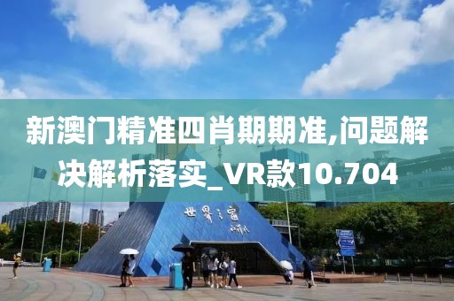 新澳门精准四肖期期准,问题解决解析落实_VR款10.704
