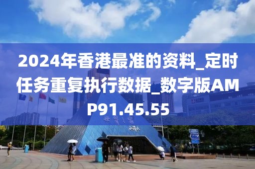 2024年香港最准的资料_定时任务重复执行数据_数字版AMP91.45.55