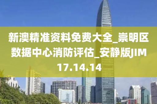 新澳精准资料免费大全_崇明区数据中心消防评估_安静版JIM17.14.14
