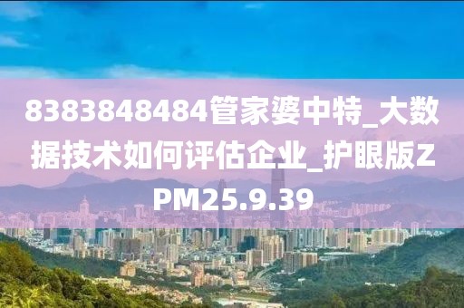 8383848484管家婆中特_大数据技术如何评估企业_护眼版ZPM25.9.39