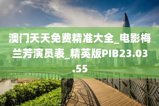 澳门天天免费精准大全_电影梅兰芳演员表_精英版PIB23.03.55
