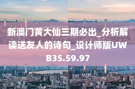 新澳门黄大仙三期必出_分析解读送友人的诗句_设计师版UWB35.59.97