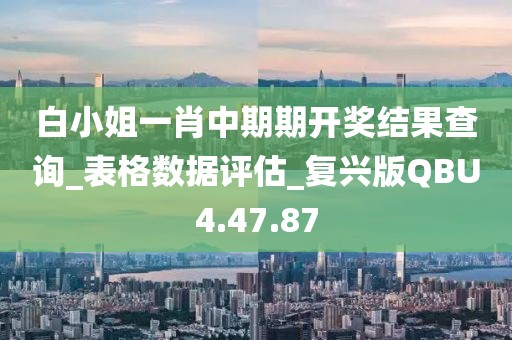 白小姐一肖中期期开奖结果查询_表格数据评估_复兴版QBU4.47.87