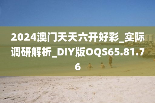 2024澳门天天六开好彩_实际调研解析_DIY版OQS65.81.76