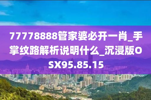 77778888管家婆必开一肖_手掌纹路解析说明什么_沉浸版OSX95.85.15
