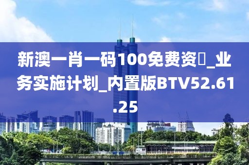 新澳一肖一码100免费资枓_业务实施计划_内置版BTV52.61.25