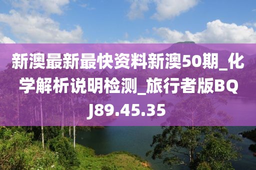 新澳最新最快资料新澳50期_化学解析说明检测_旅行者版BQJ89.45.35