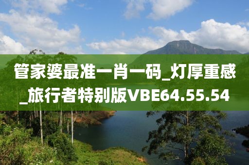 管家婆最准一肖一码_灯厚重感_旅行者特别版VBE64.55.54