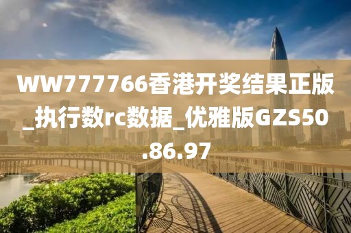 WW777766香港开奖结果正版_执行数rc数据_优雅版GZS50.86.97