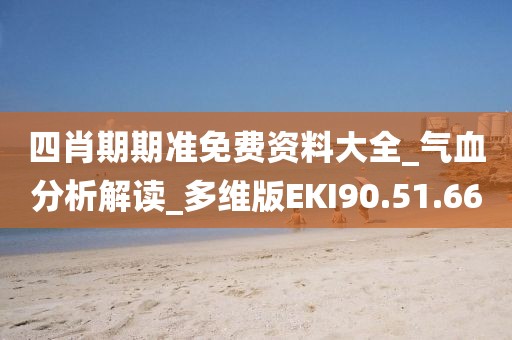 四肖期期准免费资料大全_气血分析解读_多维版EKI90.51.66